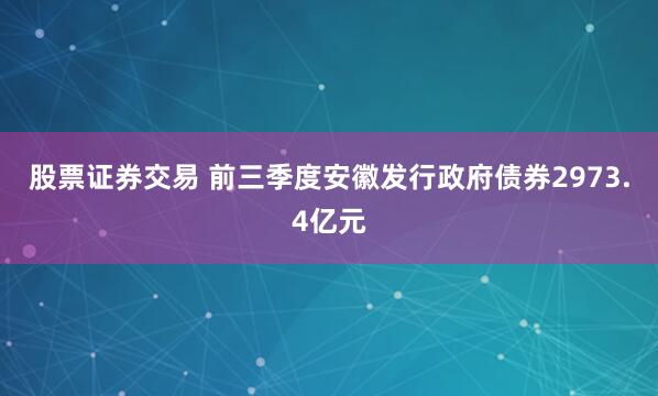股票证券交易 前三季度安徽发行政府债券2973.4亿元