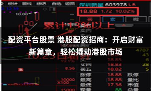 配资平台股票 港股配资招商：开启财富新篇章，轻松撬动港股市场