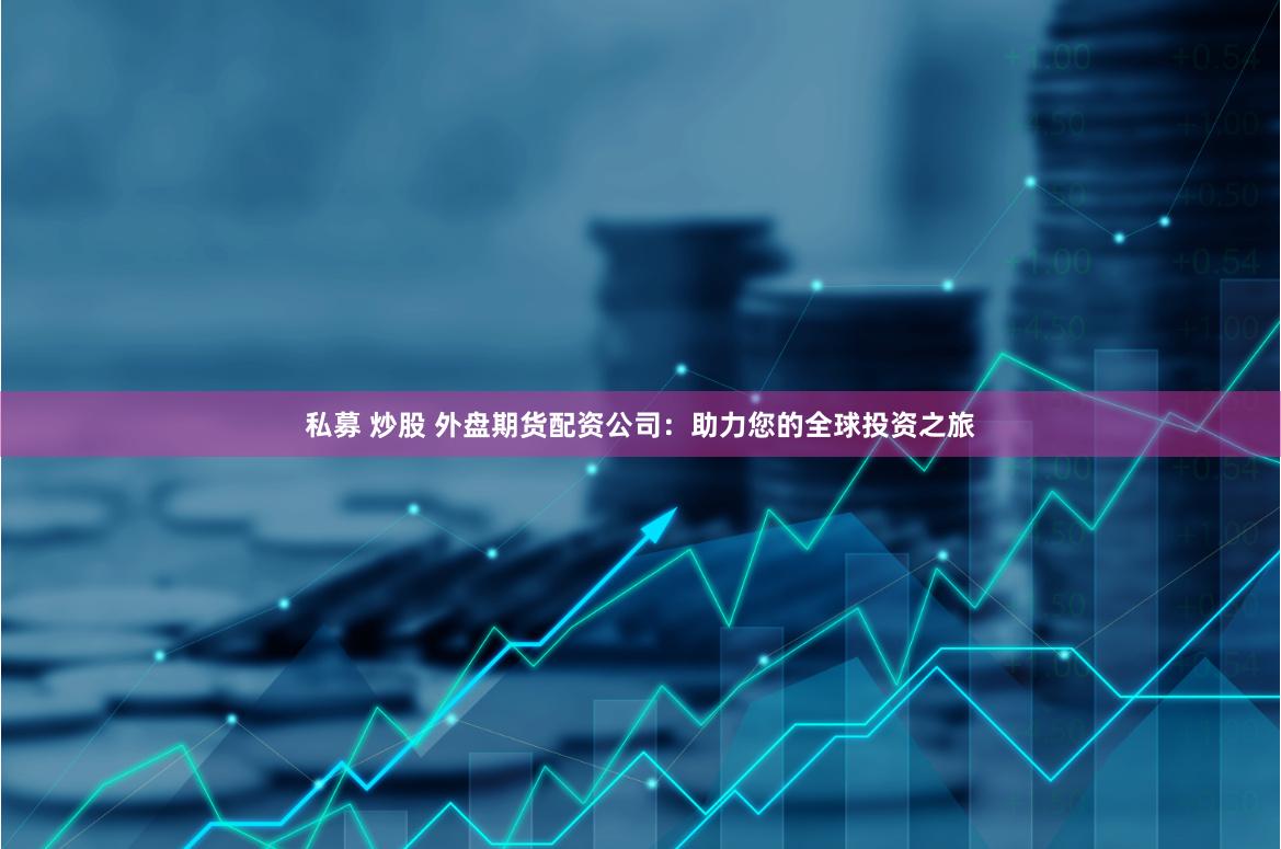 私募 炒股 外盘期货配资公司：助力您的全球投资之旅