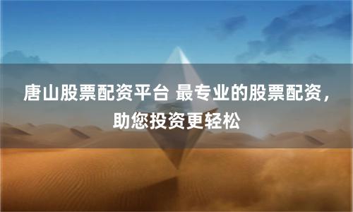 唐山股票配资平台 最专业的股票配资，助您投资更轻松