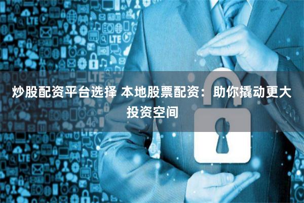 炒股配资平台选择 本地股票配资：助你撬动更大投资空间