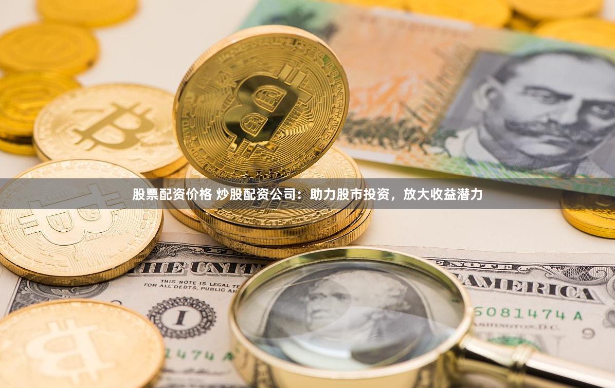 股票配资价格 炒股配资公司：助力股市投资，放大收益潜力