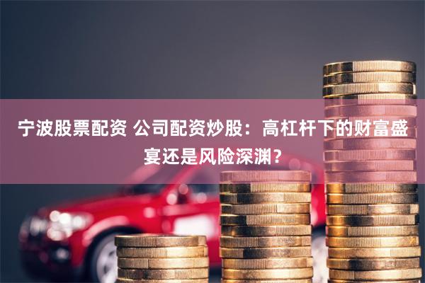 宁波股票配资 公司配资炒股：高杠杆下的财富盛宴还是风险深渊？