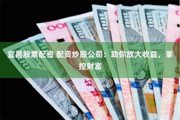 宜昌股票配资 配资炒股公司：助你放大收益，掌控财富