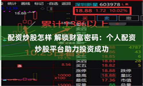 配资炒股怎样 解锁财富密码：个人配资炒股平台助力投资成功