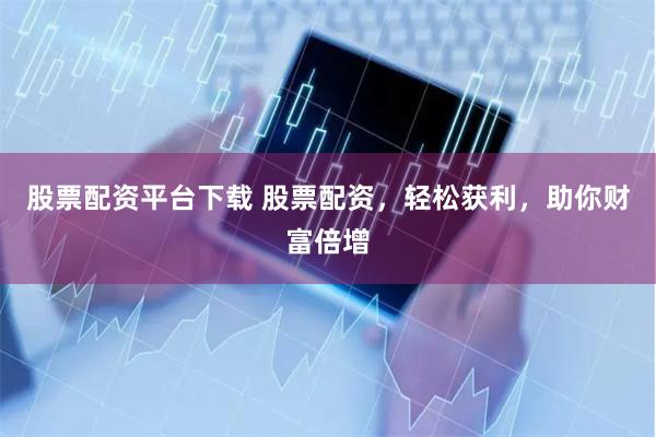 股票配资平台下载 股票配资，轻松获利，助你财富倍增