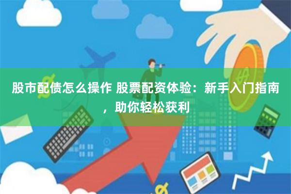 股市配债怎么操作 股票配资体验：新手入门指南，助你轻松获利