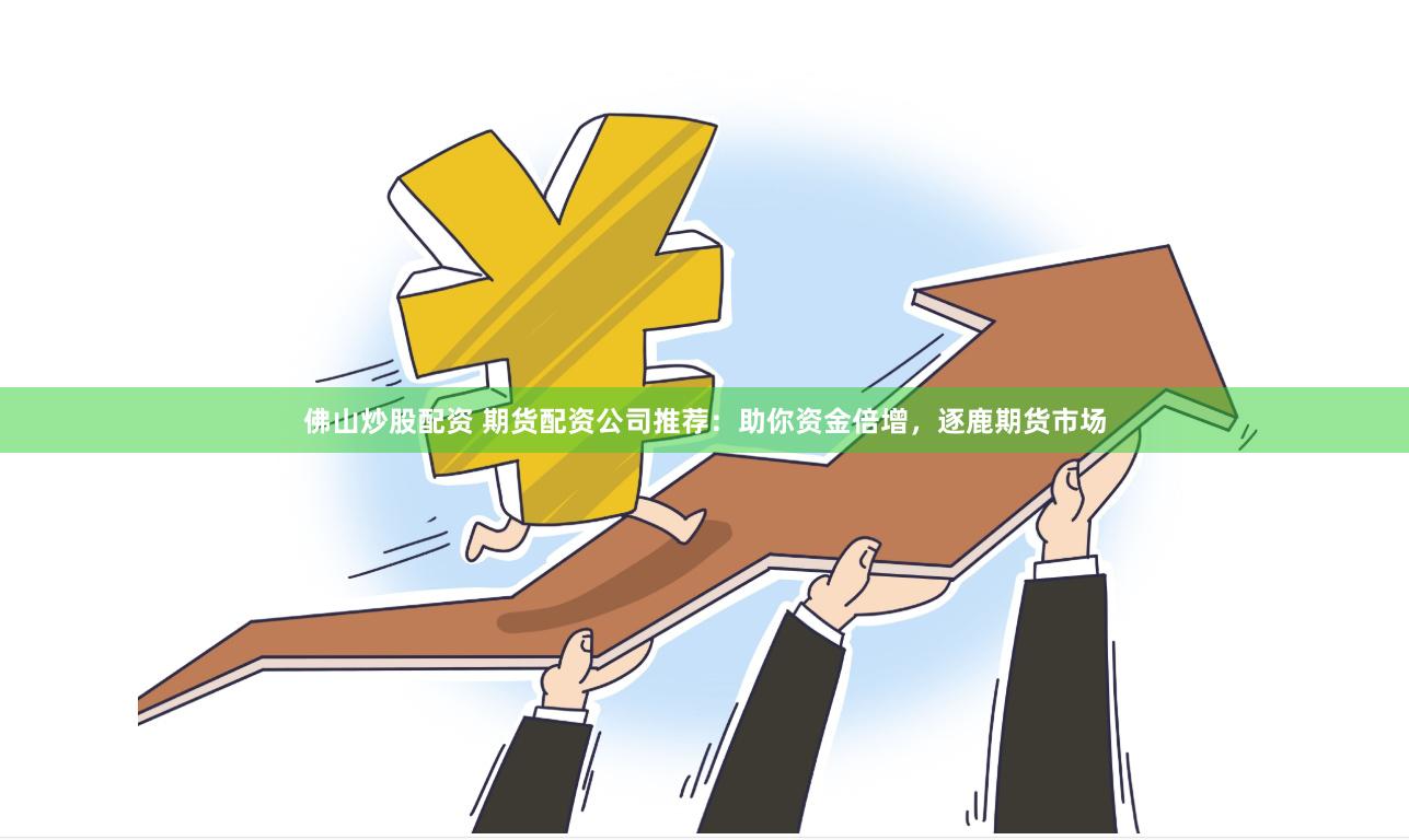 佛山炒股配资 期货配资公司推荐：助你资金倍增，逐鹿期货市场