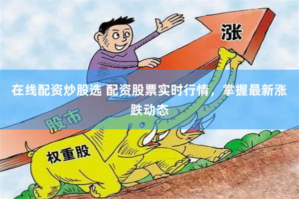 在线配资炒股选 配资股票实时行情，掌握最新涨跌动态