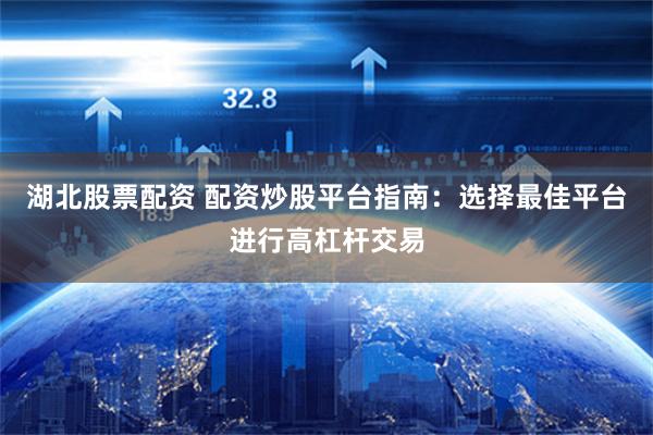 湖北股票配资 配资炒股平台指南：选择最佳平台进行高杠杆交易