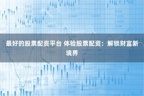 最好的股票配资平台 体验股票配资：解锁财富新境界