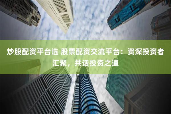 炒股配资平台选 股票配资交流平台：资深投资者汇聚，共话投资之道