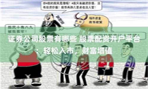 证券公司股票有哪些 股票配资开户平台：轻松入市，财富增值