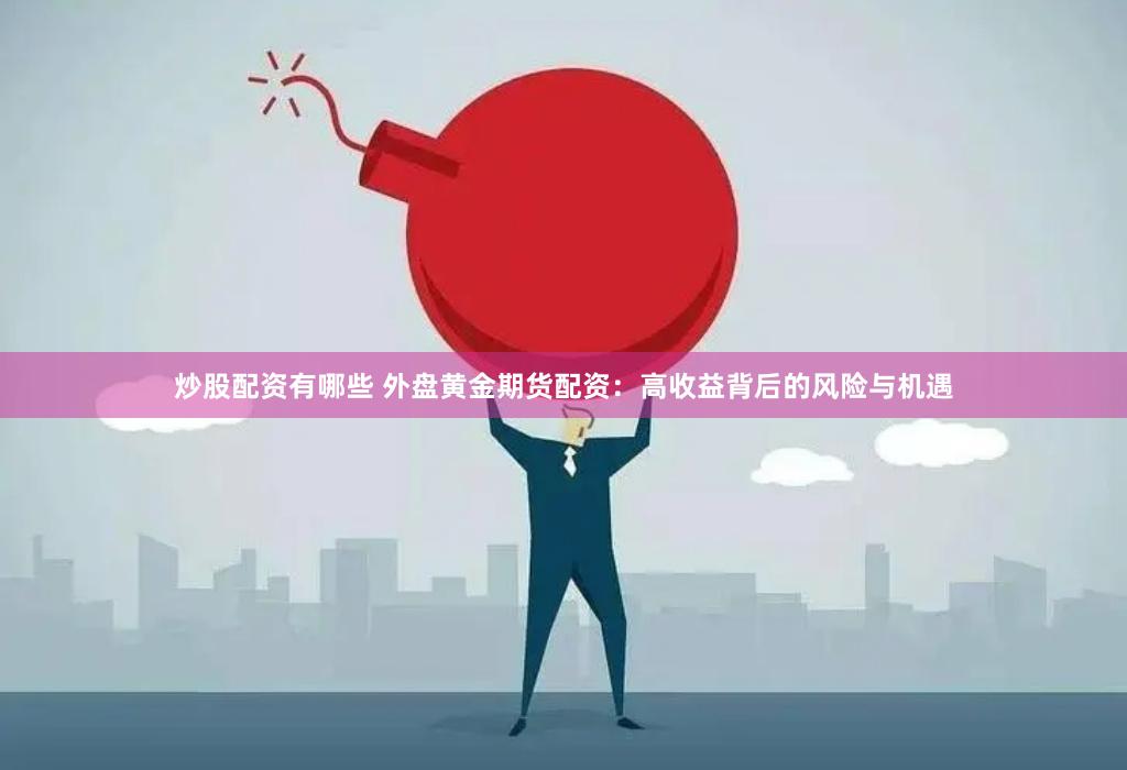炒股配资有哪些 外盘黄金期货配资：高收益背后的风险与机遇