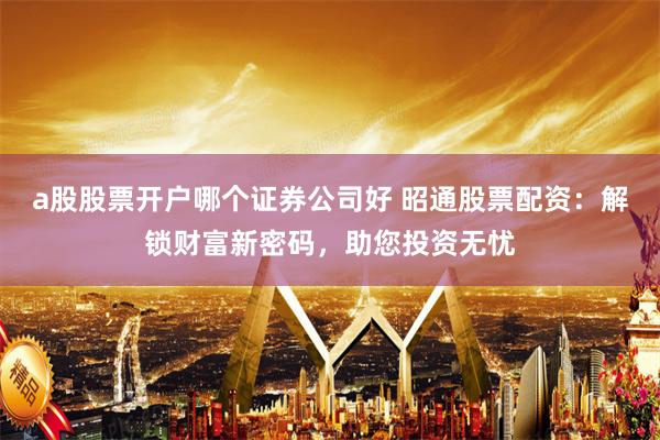 a股股票开户哪个证券公司好 昭通股票配资:解锁财富新密码,助您投资无忧