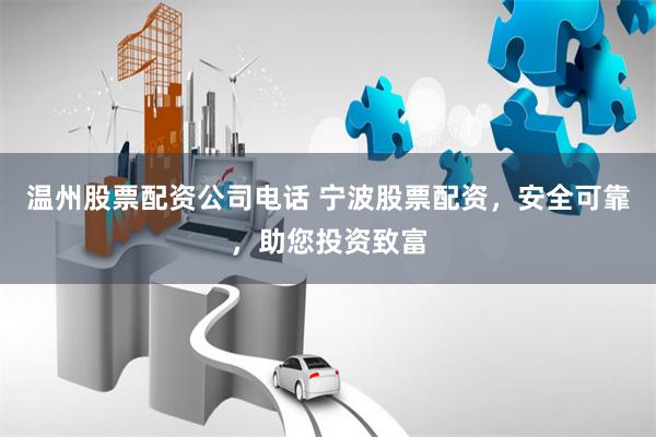 温州股票配资公司电话 宁波股票配资,安全可靠,助您投资致富