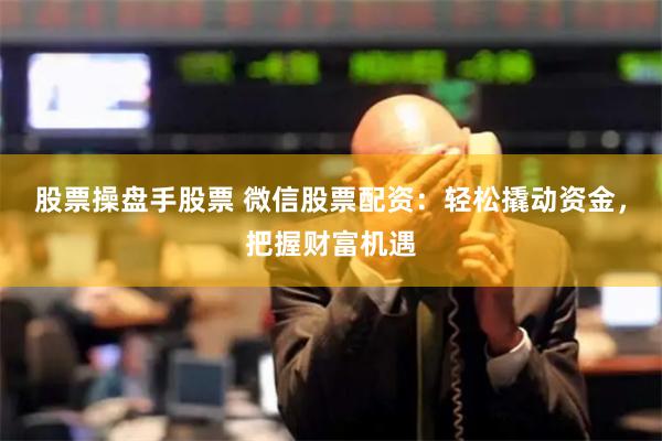 股票操盘手股票 微信股票配资：轻松撬动资金，把握财富机遇
