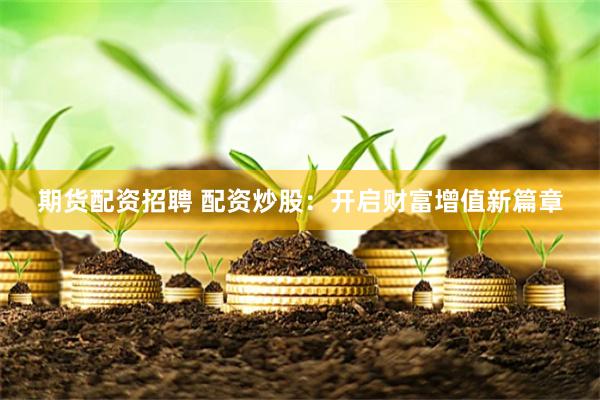 期货配资招聘 配资炒股：开启财富增值新篇章