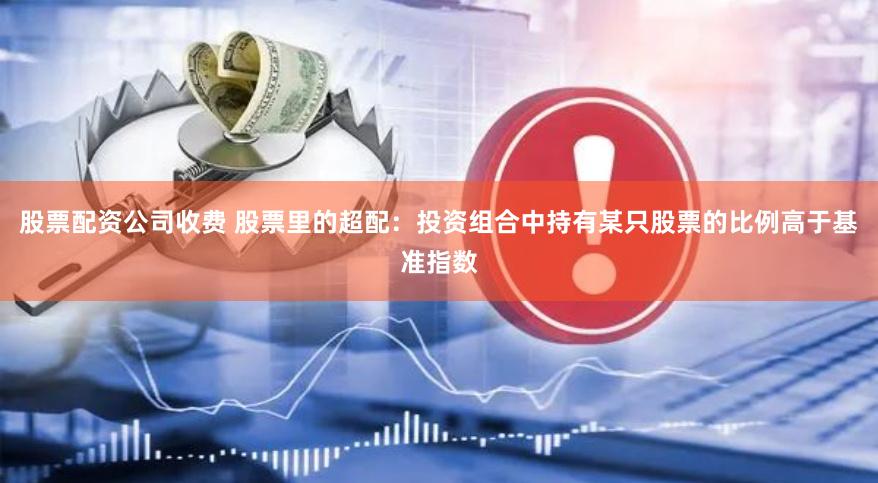 股票配资公司收费 股票里的超配：投资组合中持有某只股票的比例高于基准指数