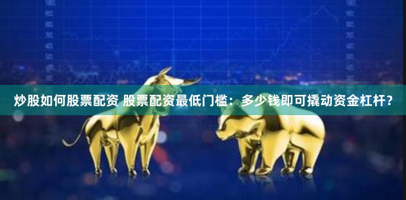 炒股如何股票配资 股票配资最低门槛：多少钱即可撬动资金杠杆？