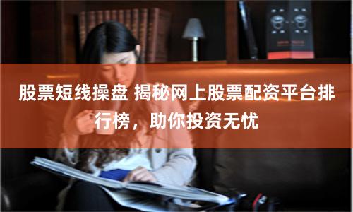 股票短线操盘 揭秘网上股票配资平台排行榜，助你投资无忧