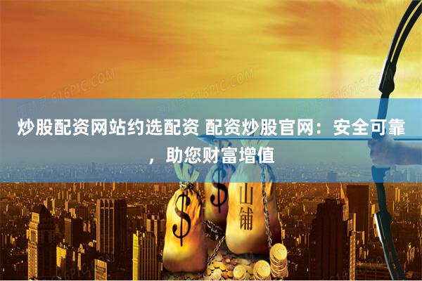 炒股配资网站约选配资 配资炒股官网:安全可靠,助您财富增值
