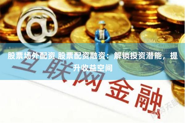 股票场外配资 股票配资融资：解锁投资潜能，提升收益空间