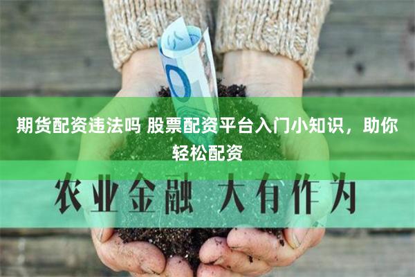 期货配资违法吗 股票配资平台入门小知识，助你轻松配资