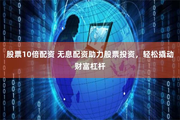 股票10倍配资 无息配资助力股票投资，轻松撬动财富杠杆