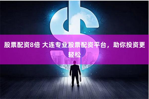 股票配资8倍 大连专业股票配资平台，助你投资更轻松