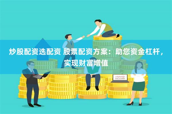 炒股配资选配资 股票配资方案：助您资金杠杆，实现财富增值