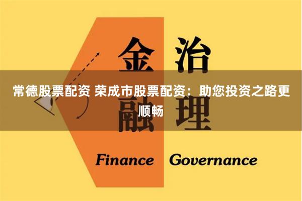常德股票配资 荣成市股票配资：助您投资之路更顺畅