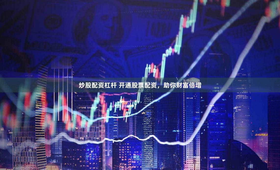炒股配资杠杆 开通股票配资，助你财富倍增