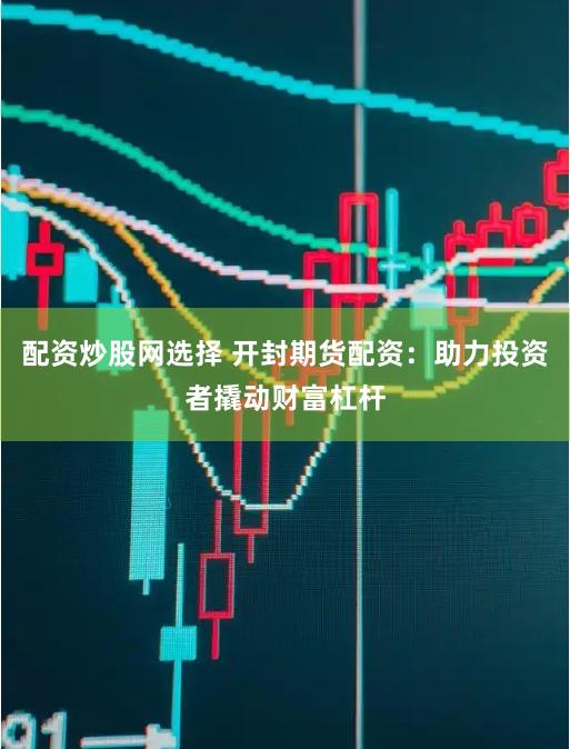 配资炒股网选择 开封期货配资：助力投资者撬动财富杠杆