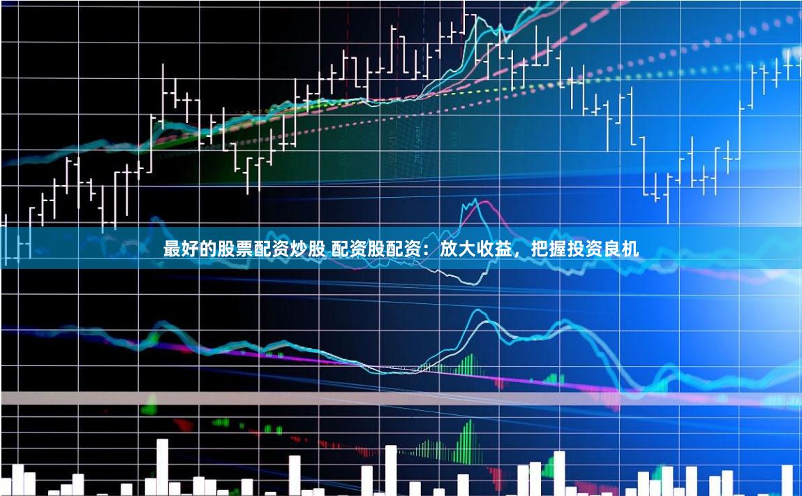 最好的股票配资炒股 配资股配资：放大收益，把握投资良机