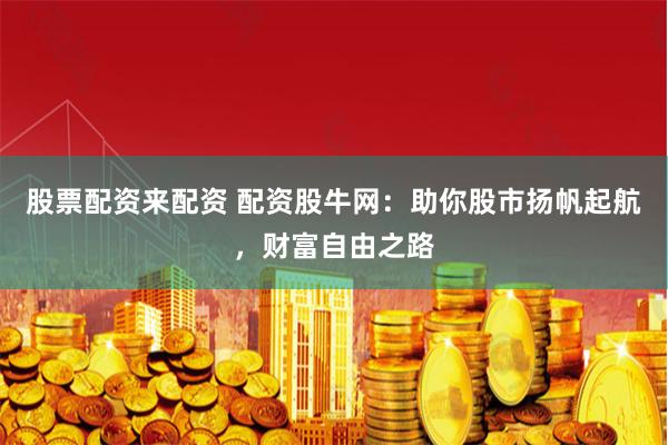 股票配资来配资 配资股牛网：助你股市扬帆起航，财富自由之路