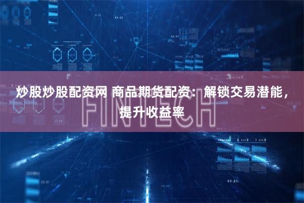 炒股炒股配资网 商品期货配资：解锁交易潜能，提升收益率