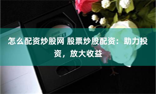 怎么配资炒股网 股票炒股配资：助力投资，放大收益