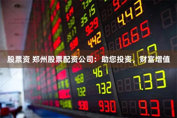 股票资 郑州股票配资公司：助您投资，财富增值