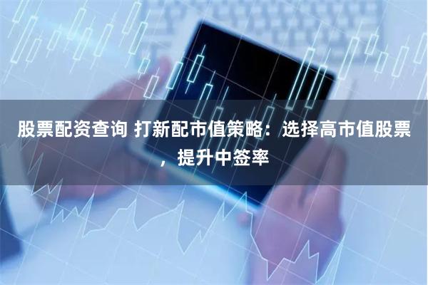 股票配资查询 打新配市值策略：选择高市值股票，提升中签率