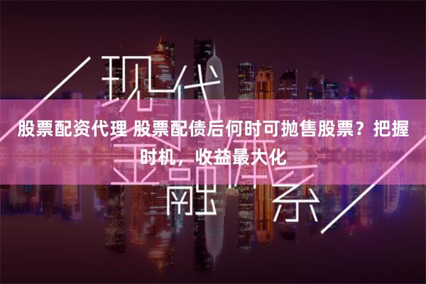 股票配资代理 股票配债后何时可抛售股票？把握时机，收益最大化