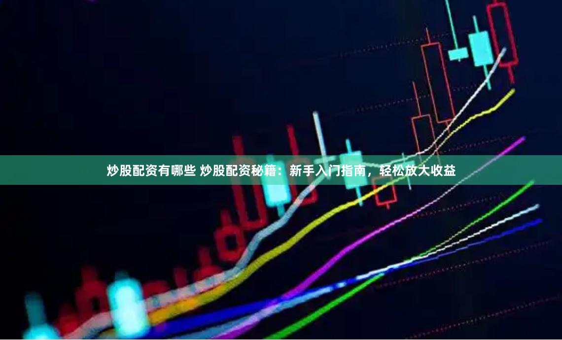炒股配资有哪些 炒股配资秘籍：新手入门指南，轻松放大收益