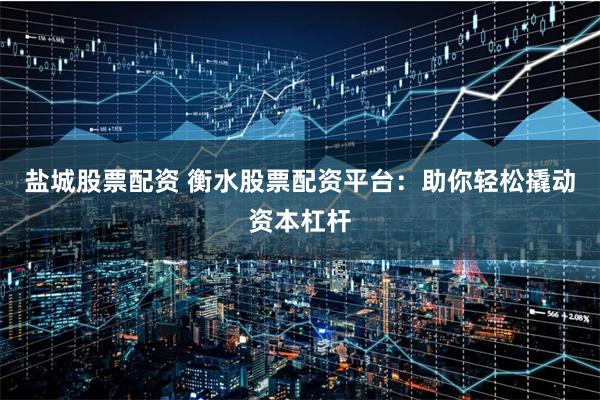 盐城股票配资 衡水股票配资平台：助你轻松撬动资本杠杆