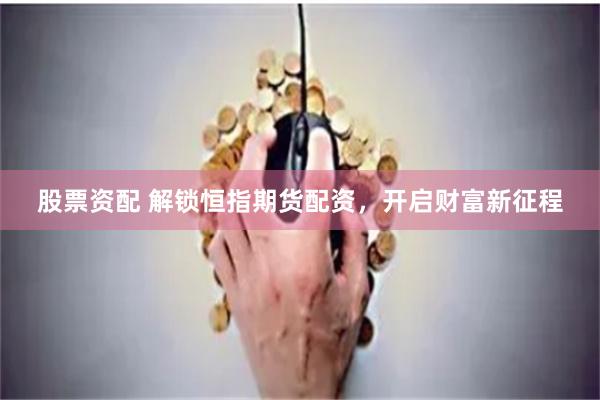 股票资配 解锁恒指期货配资，开启财富新征程