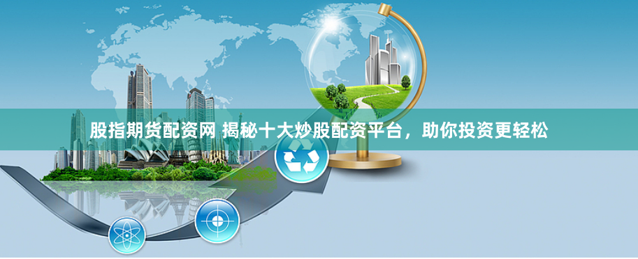 股指期货配资网 揭秘十大炒股配资平台，助你投资更轻松