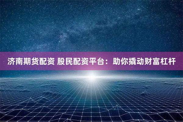 济南期货配资 股民配资平台：助你撬动财富杠杆