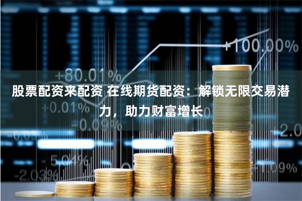 股票配资来配资 在线期货配资：解锁无限交易潜力，助力财富增长