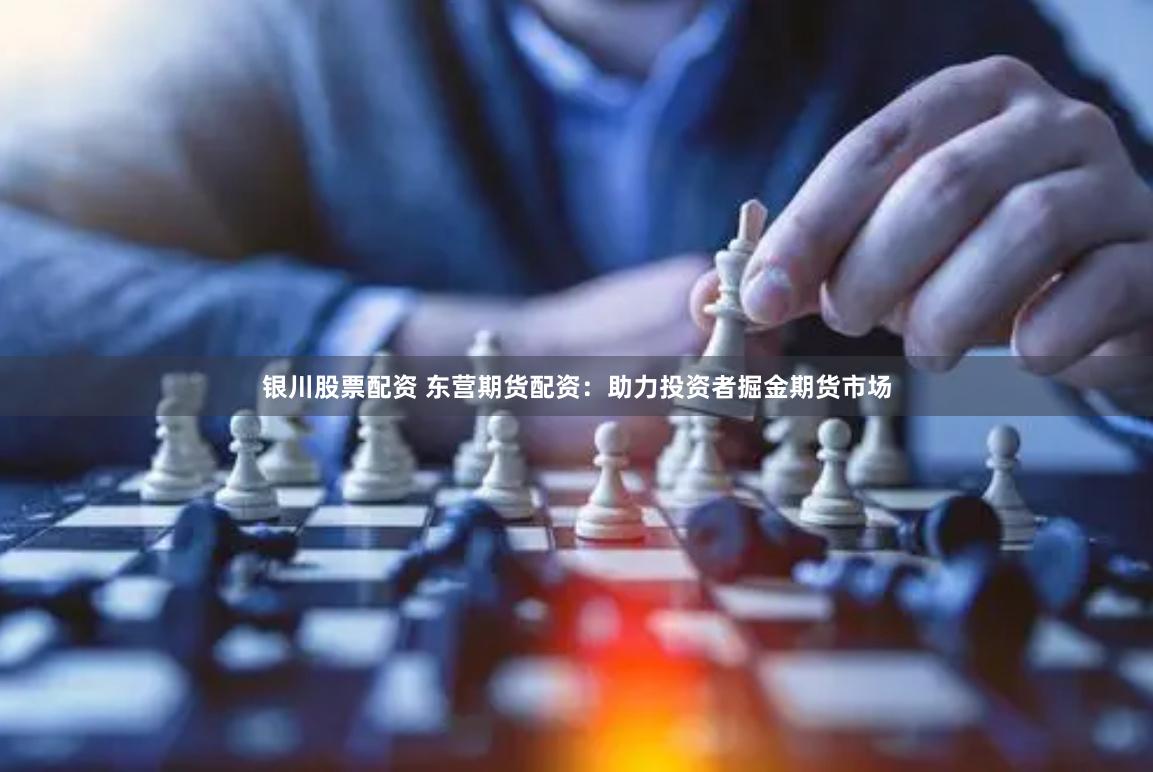 银川股票配资 东营期货配资：助力投资者掘金期货市场