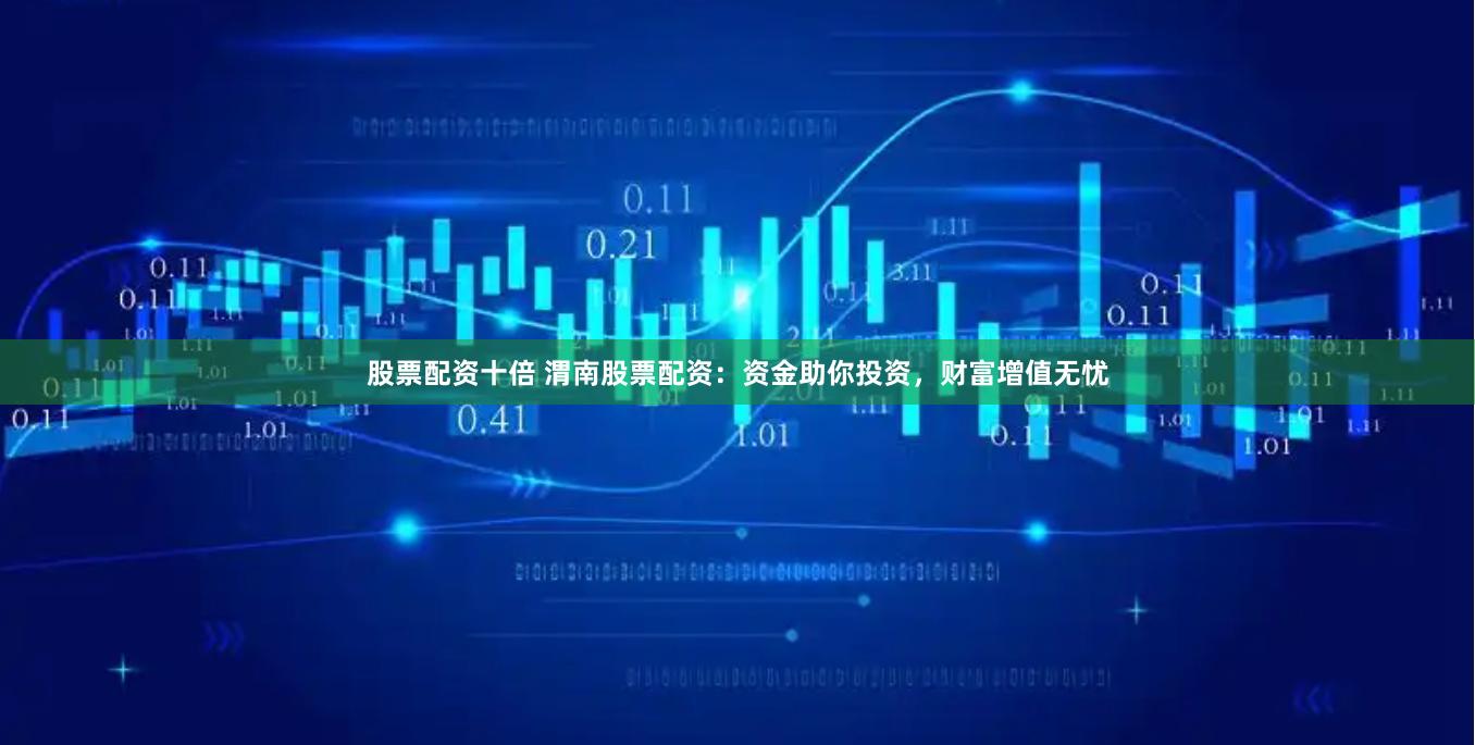股票配资十倍 渭南股票配资：资金助你投资，财富增值无忧