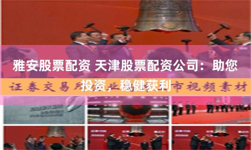 雅安股票配资 天津股票配资公司：助您投资，稳健获利